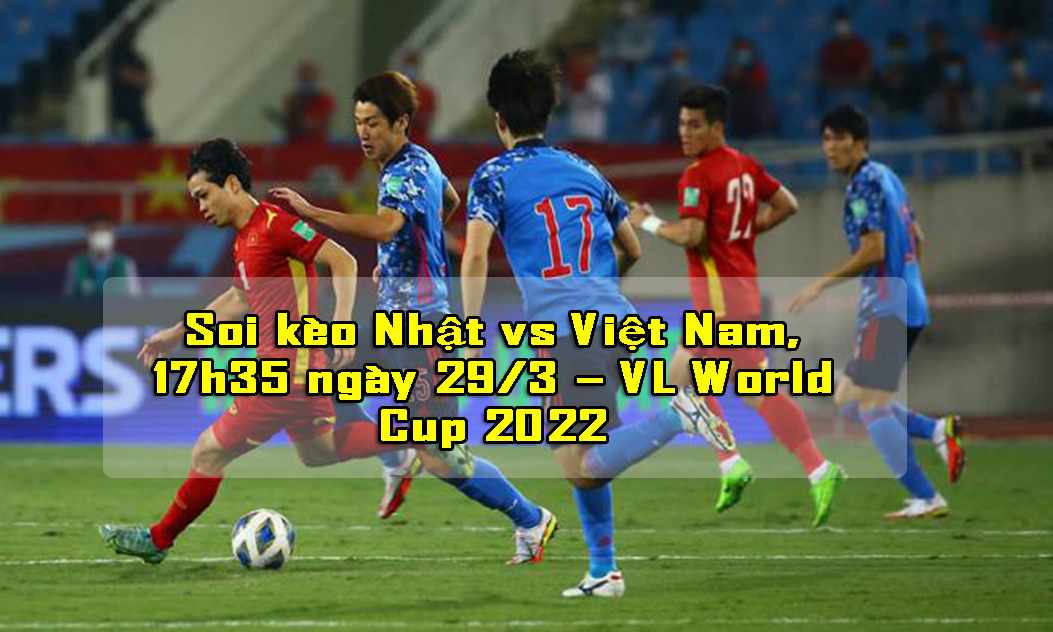 Soi kèo world cup Nhật vs Việt Nam, 17h35 ngày 29/3
